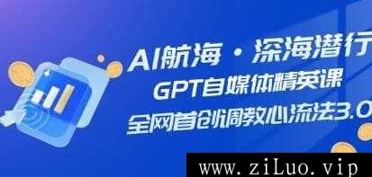 AI航海·深海潜行《GPT自媒体精英课》全网首创调教心流法3.0，视频学习教程资料在线看[MP4/]百度云网盘下载，可在线看也可下载使用，目录见下文。
